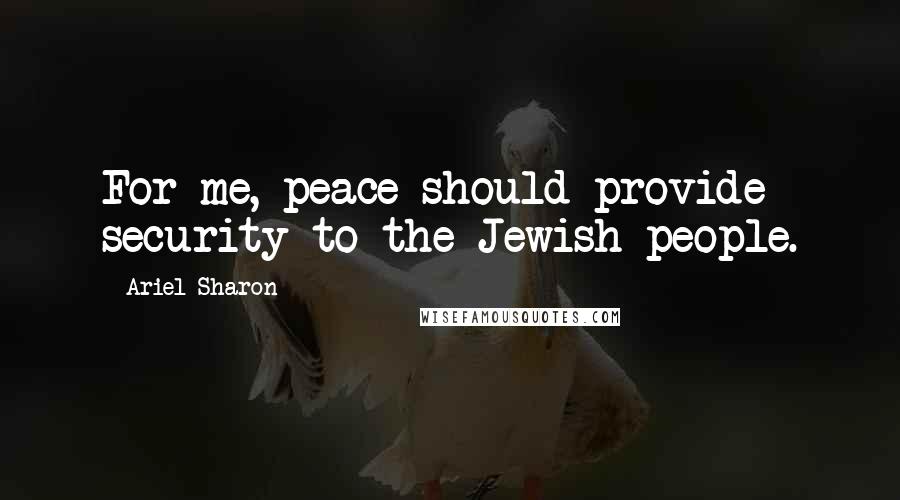 Ariel Sharon Quotes: For me, peace should provide security to the Jewish people.