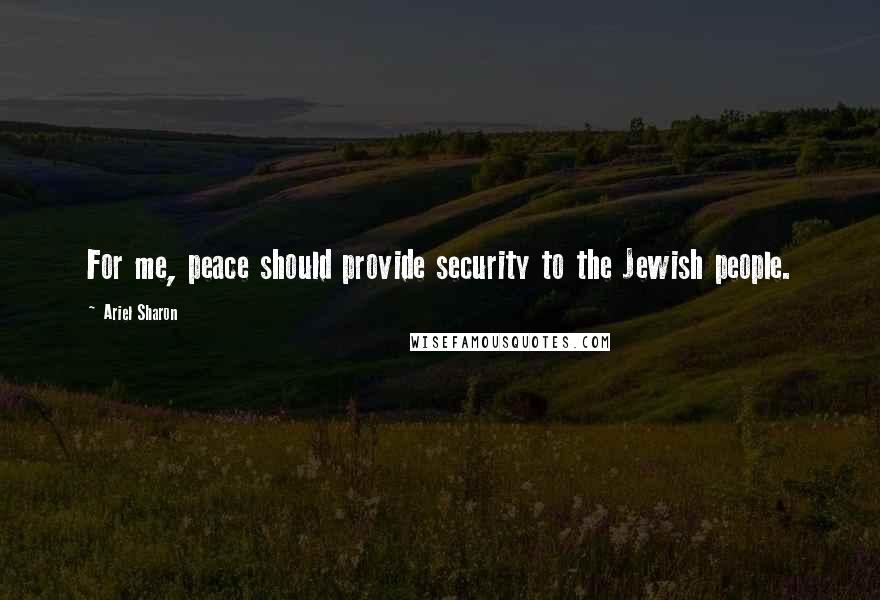 Ariel Sharon Quotes: For me, peace should provide security to the Jewish people.