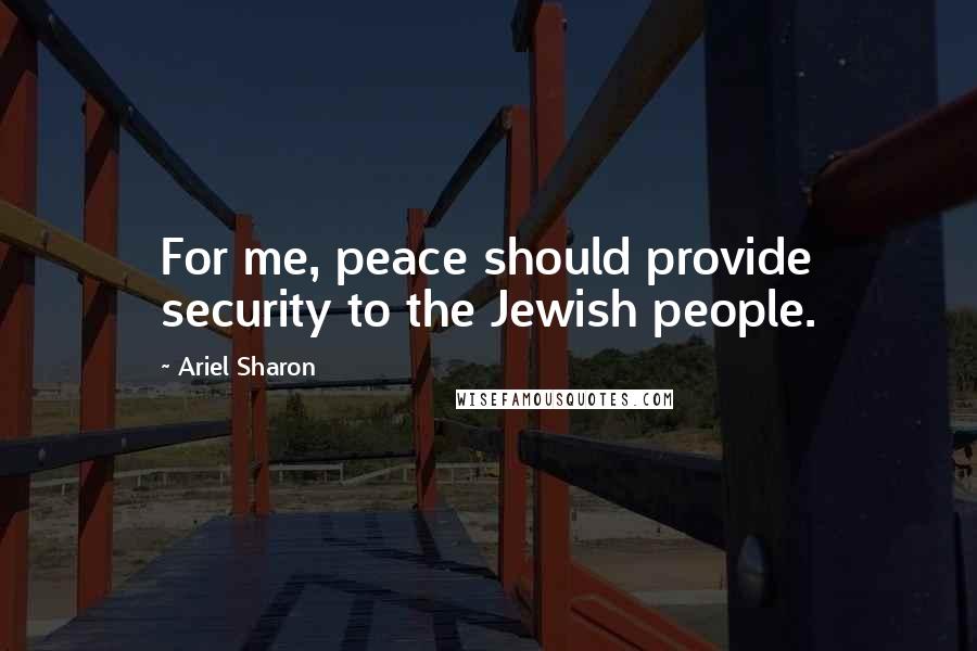 Ariel Sharon Quotes: For me, peace should provide security to the Jewish people.