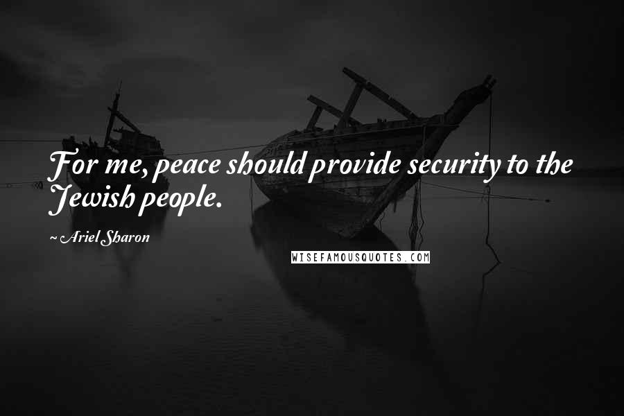 Ariel Sharon Quotes: For me, peace should provide security to the Jewish people.