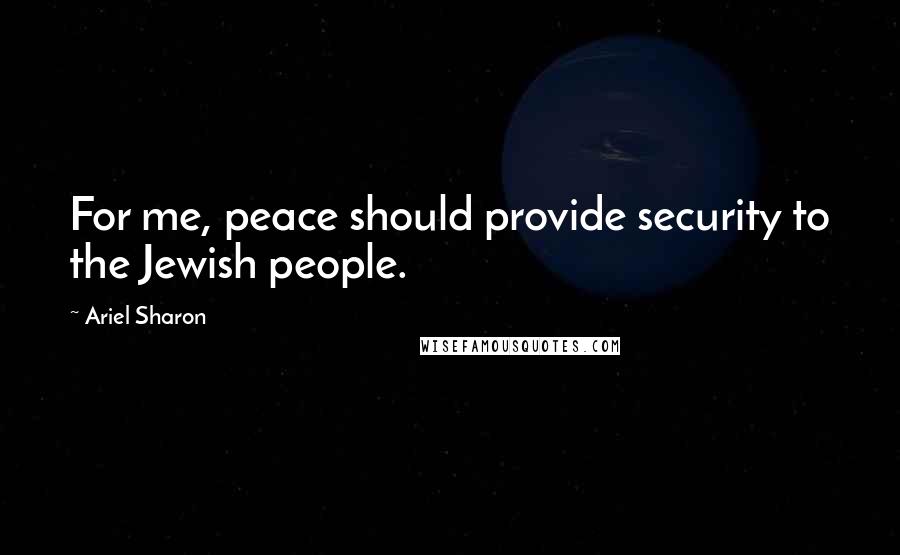 Ariel Sharon Quotes: For me, peace should provide security to the Jewish people.