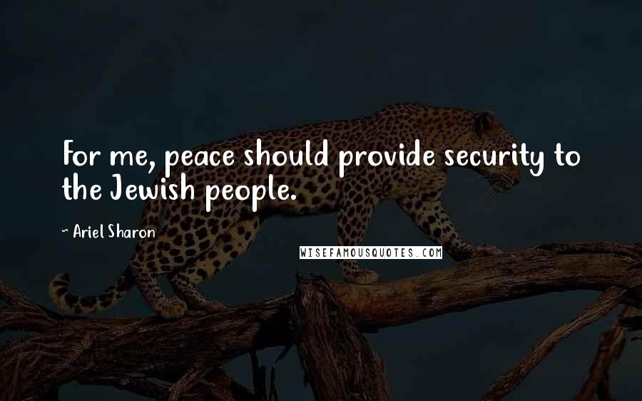 Ariel Sharon Quotes: For me, peace should provide security to the Jewish people.