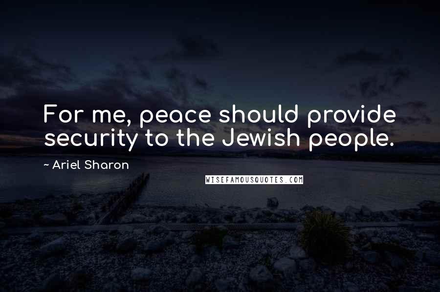 Ariel Sharon Quotes: For me, peace should provide security to the Jewish people.