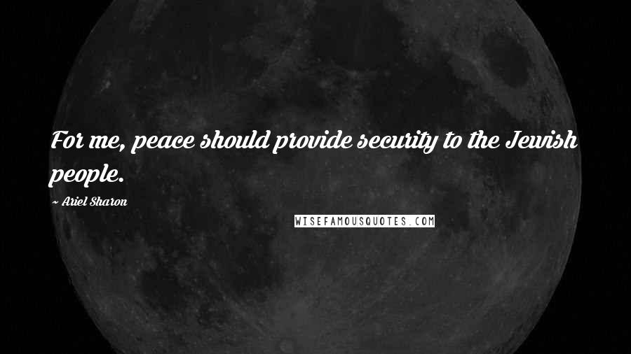 Ariel Sharon Quotes: For me, peace should provide security to the Jewish people.