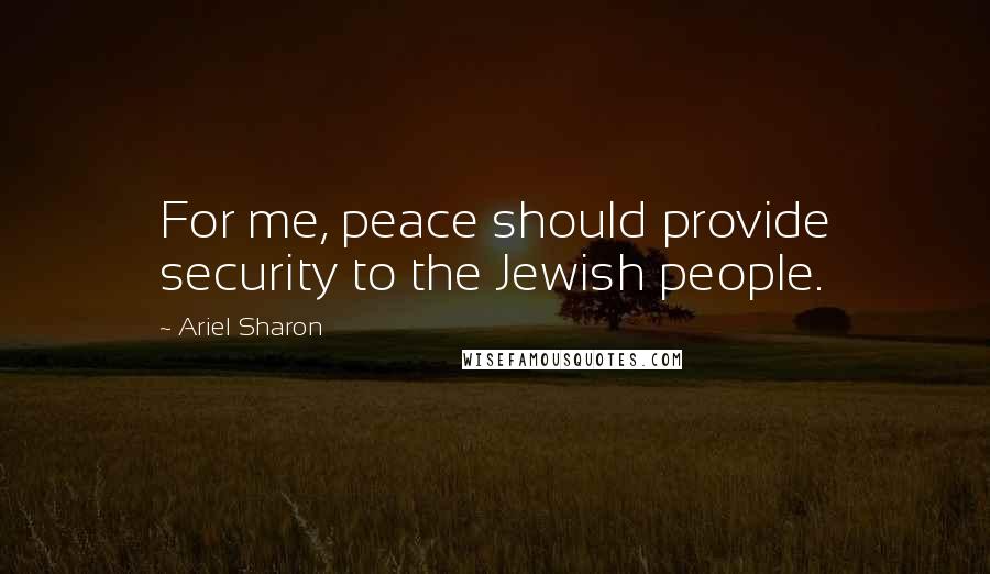 Ariel Sharon Quotes: For me, peace should provide security to the Jewish people.