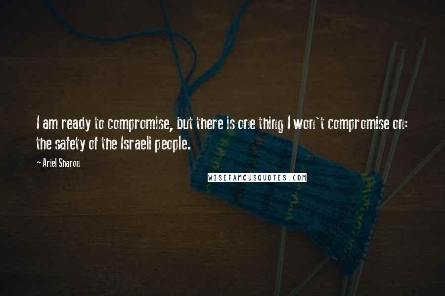 Ariel Sharon Quotes: I am ready to compromise, but there is one thing I won't compromise on: the safety of the Israeli people.