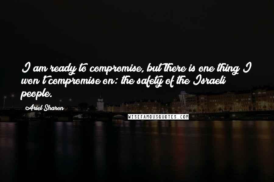 Ariel Sharon Quotes: I am ready to compromise, but there is one thing I won't compromise on: the safety of the Israeli people.