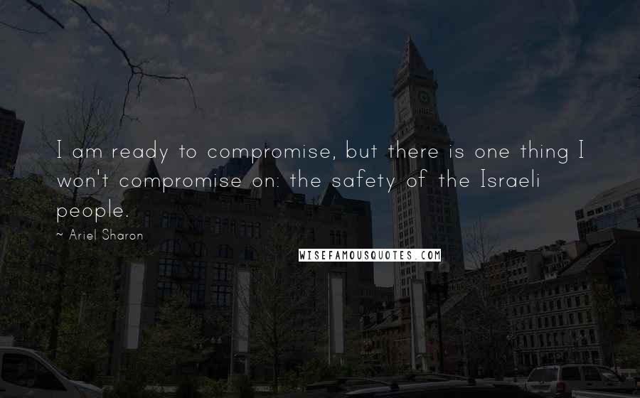 Ariel Sharon Quotes: I am ready to compromise, but there is one thing I won't compromise on: the safety of the Israeli people.