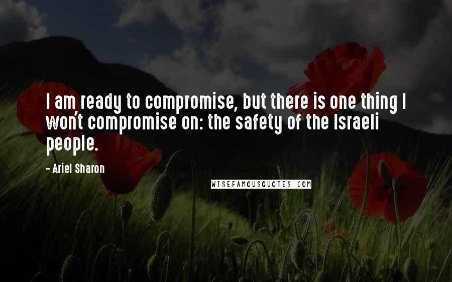 Ariel Sharon Quotes: I am ready to compromise, but there is one thing I won't compromise on: the safety of the Israeli people.