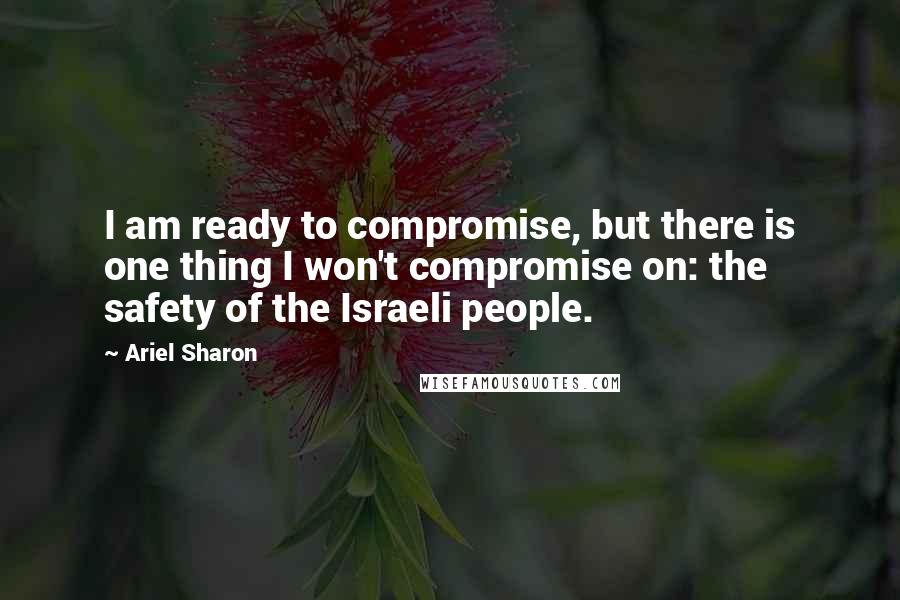 Ariel Sharon Quotes: I am ready to compromise, but there is one thing I won't compromise on: the safety of the Israeli people.