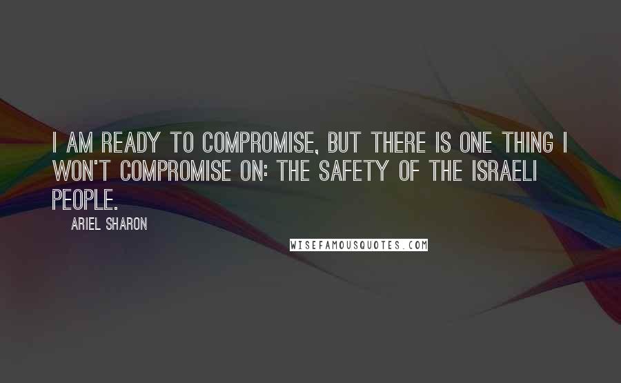 Ariel Sharon Quotes: I am ready to compromise, but there is one thing I won't compromise on: the safety of the Israeli people.