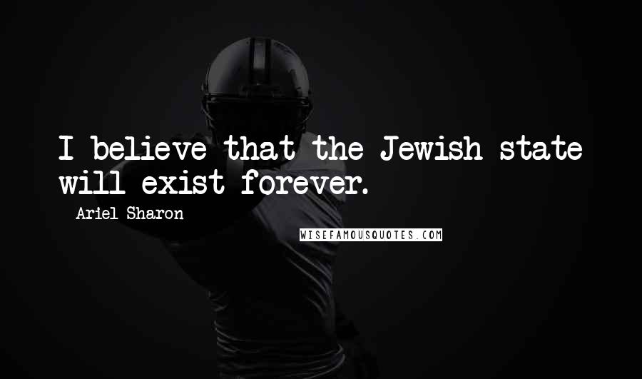 Ariel Sharon Quotes: I believe that the Jewish state will exist forever.