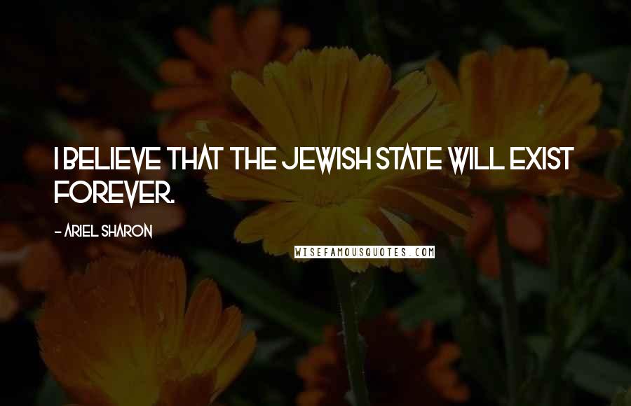 Ariel Sharon Quotes: I believe that the Jewish state will exist forever.