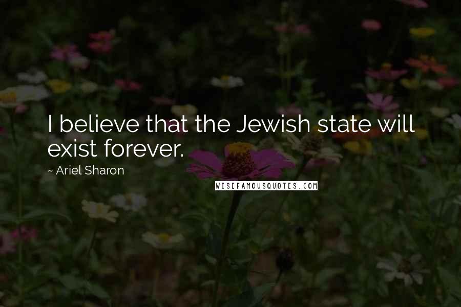 Ariel Sharon Quotes: I believe that the Jewish state will exist forever.