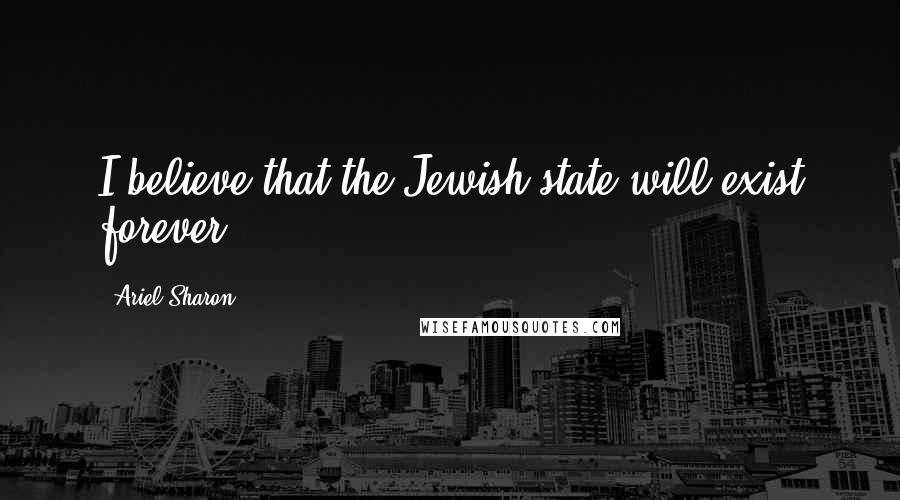 Ariel Sharon Quotes: I believe that the Jewish state will exist forever.