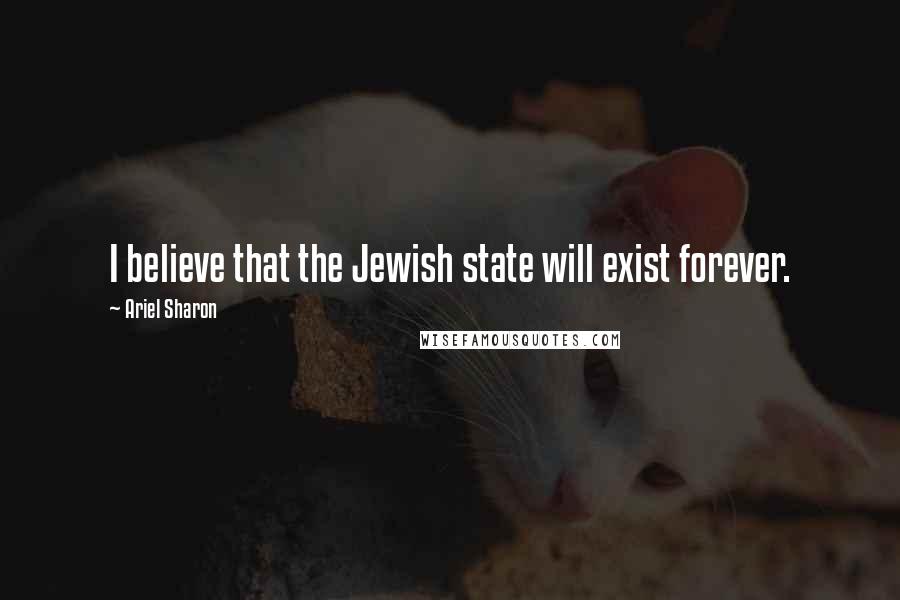 Ariel Sharon Quotes: I believe that the Jewish state will exist forever.