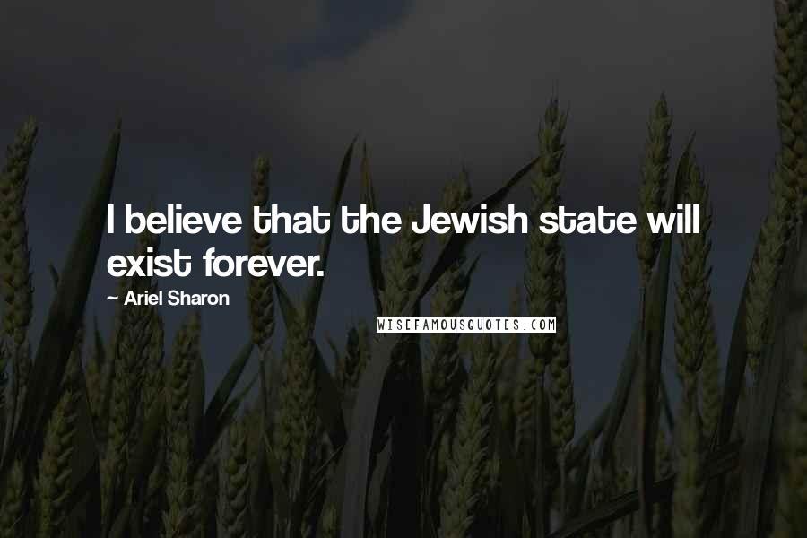 Ariel Sharon Quotes: I believe that the Jewish state will exist forever.