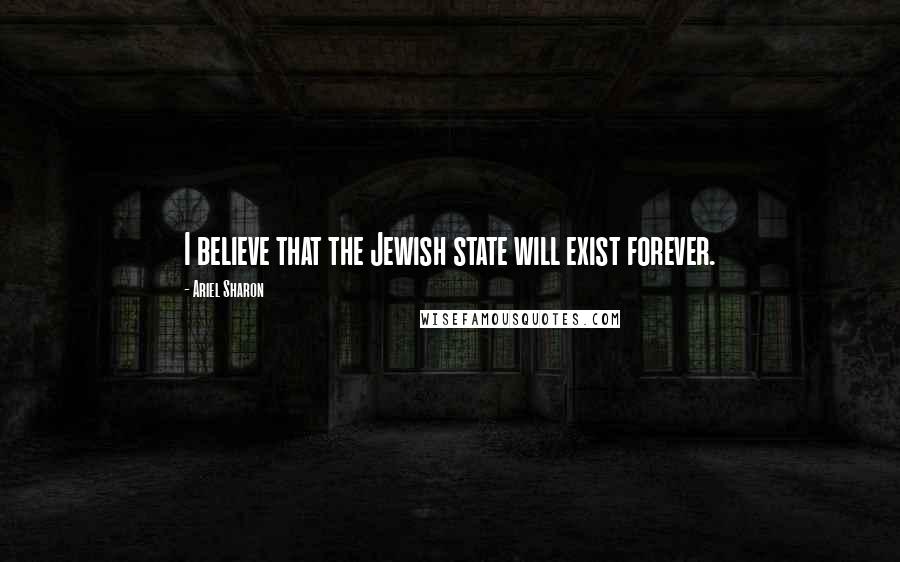 Ariel Sharon Quotes: I believe that the Jewish state will exist forever.