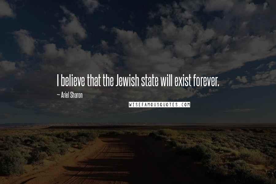 Ariel Sharon Quotes: I believe that the Jewish state will exist forever.