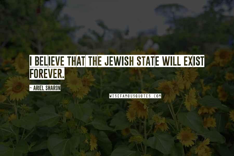 Ariel Sharon Quotes: I believe that the Jewish state will exist forever.