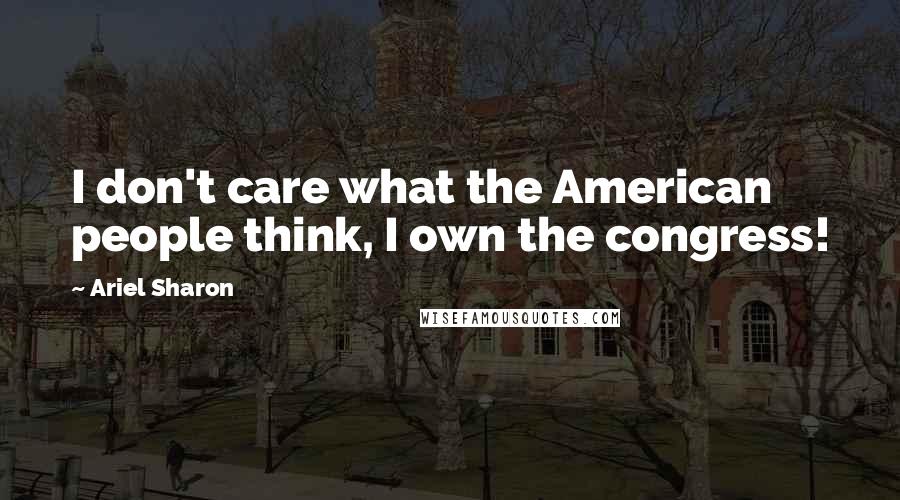 Ariel Sharon Quotes: I don't care what the American people think, I own the congress!