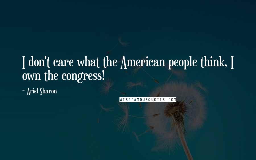 Ariel Sharon Quotes: I don't care what the American people think, I own the congress!
