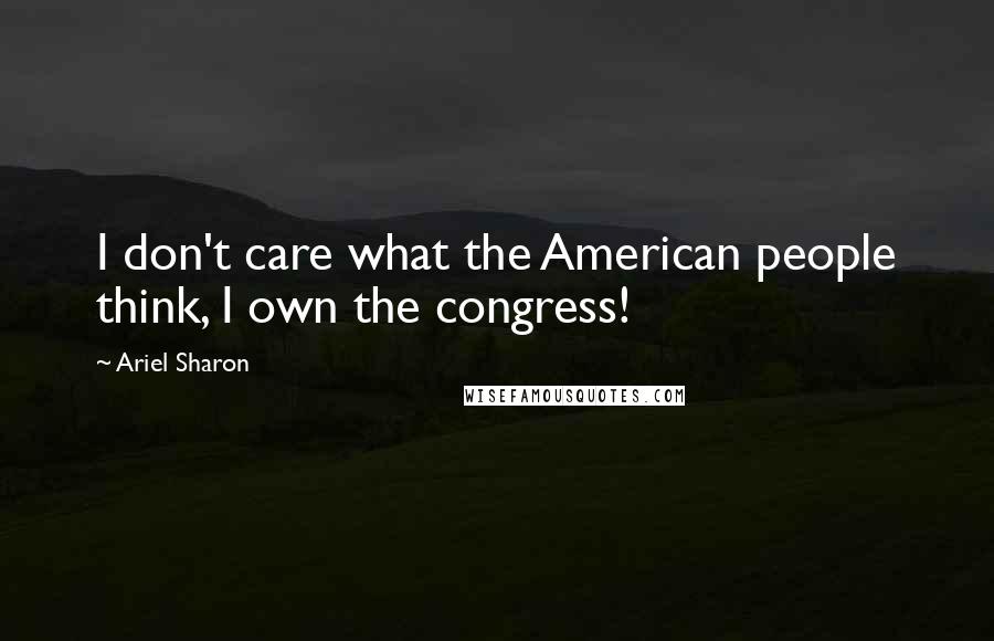 Ariel Sharon Quotes: I don't care what the American people think, I own the congress!