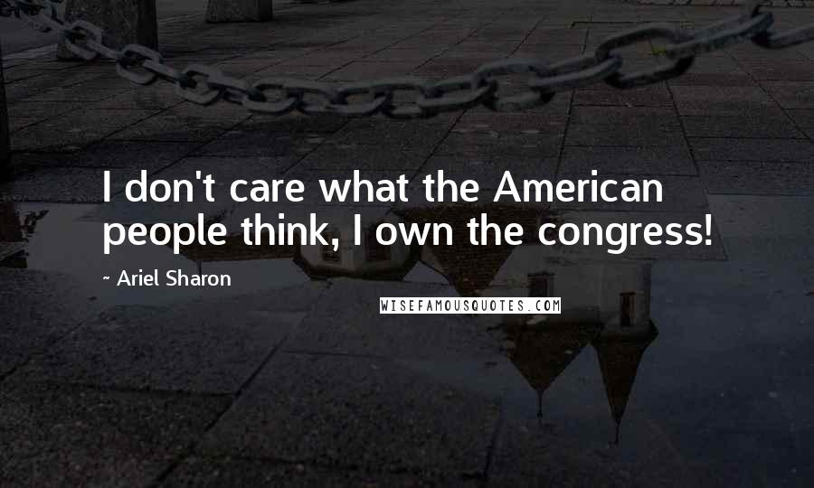 Ariel Sharon Quotes: I don't care what the American people think, I own the congress!