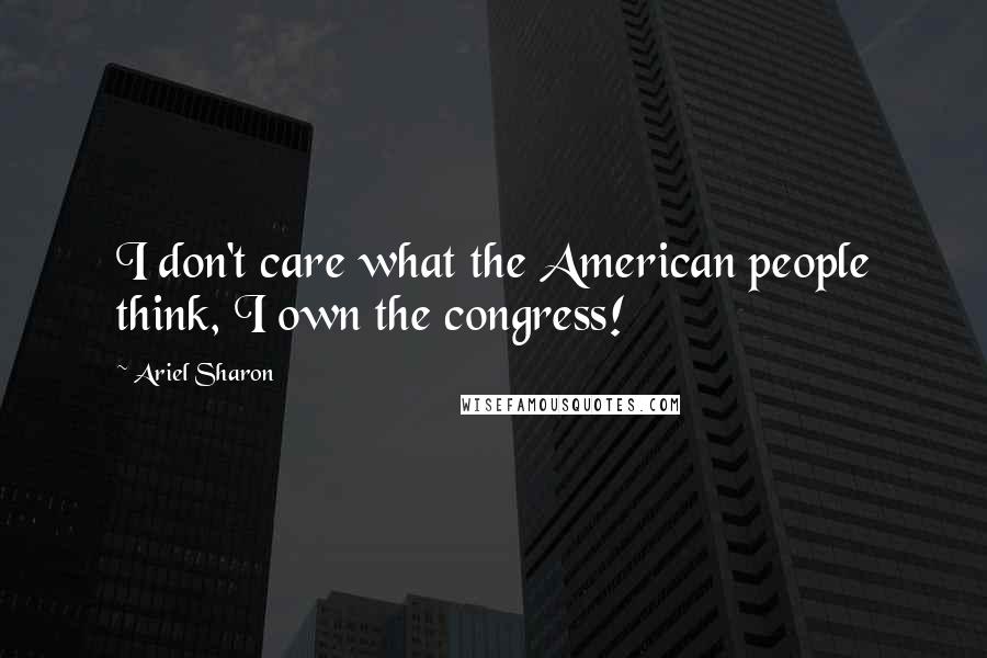 Ariel Sharon Quotes: I don't care what the American people think, I own the congress!