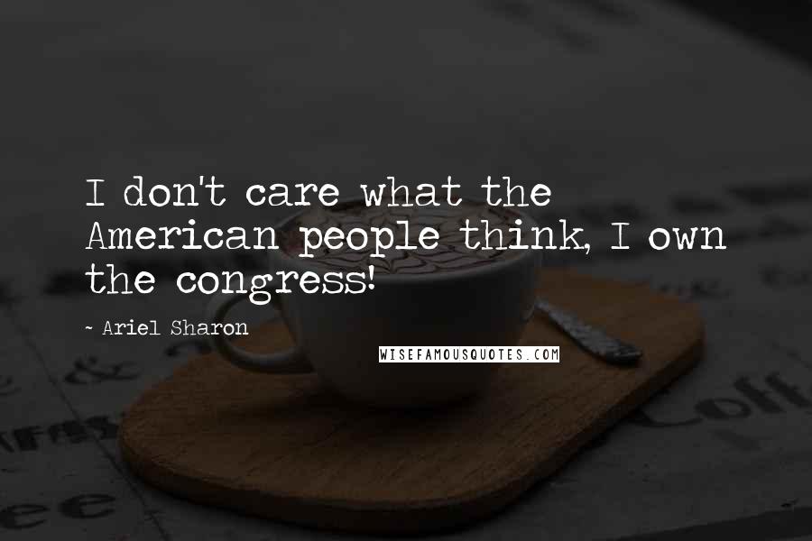 Ariel Sharon Quotes: I don't care what the American people think, I own the congress!
