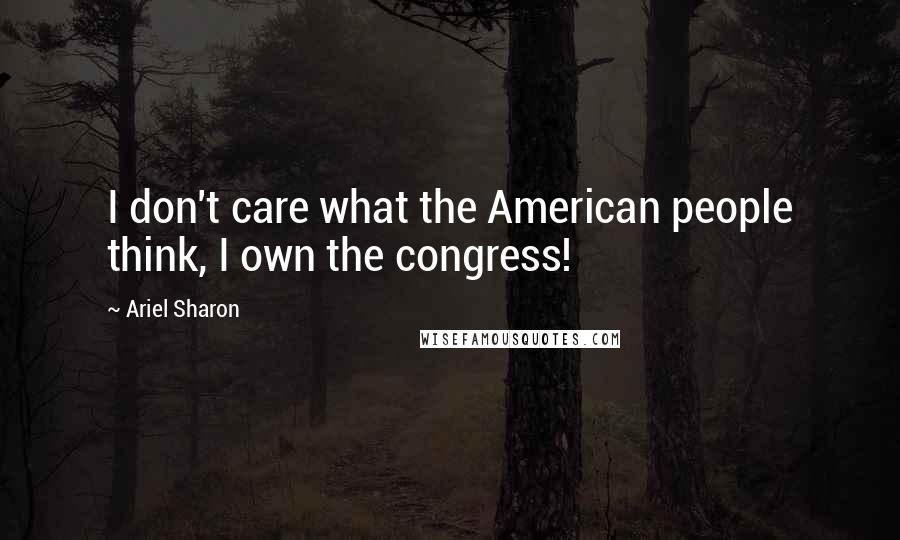Ariel Sharon Quotes: I don't care what the American people think, I own the congress!