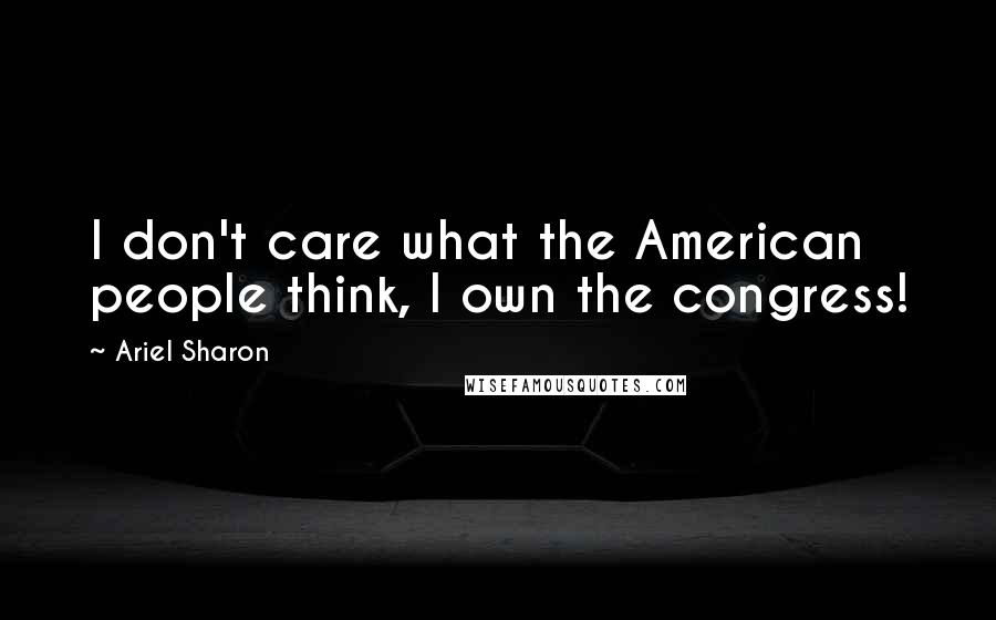 Ariel Sharon Quotes: I don't care what the American people think, I own the congress!
