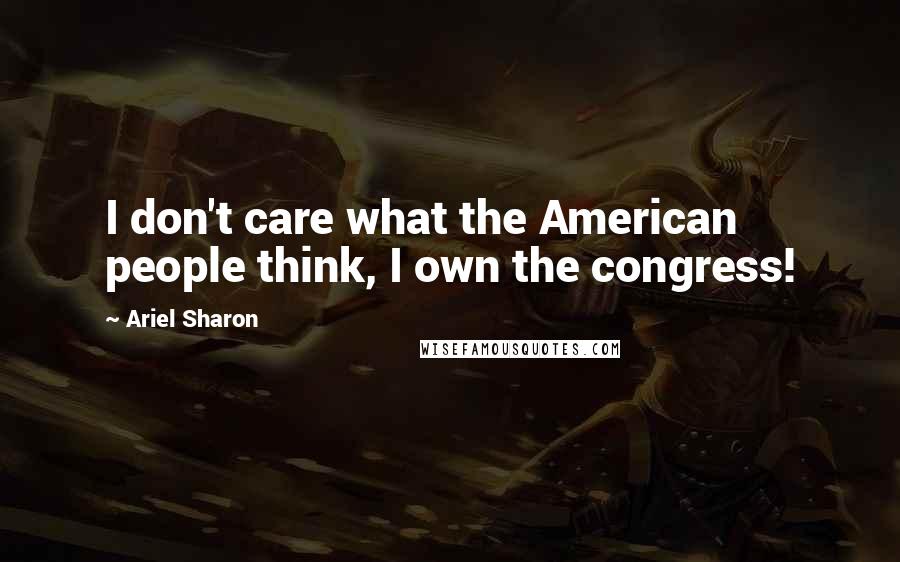 Ariel Sharon Quotes: I don't care what the American people think, I own the congress!