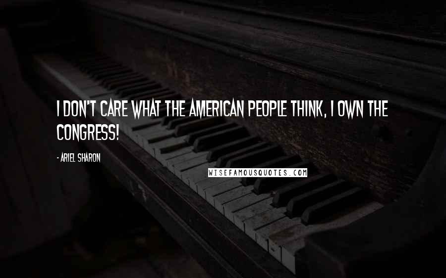 Ariel Sharon Quotes: I don't care what the American people think, I own the congress!