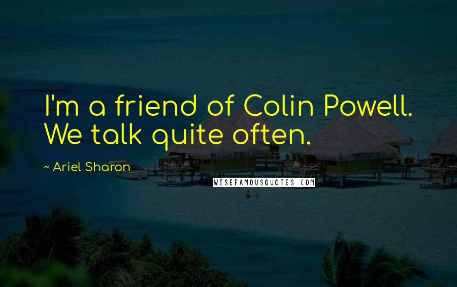 Ariel Sharon Quotes: I'm a friend of Colin Powell. We talk quite often.