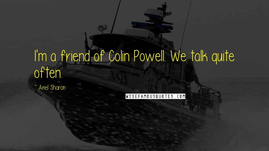 Ariel Sharon Quotes: I'm a friend of Colin Powell. We talk quite often.