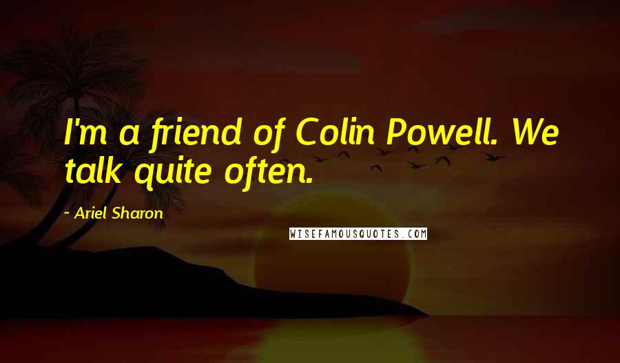 Ariel Sharon Quotes: I'm a friend of Colin Powell. We talk quite often.