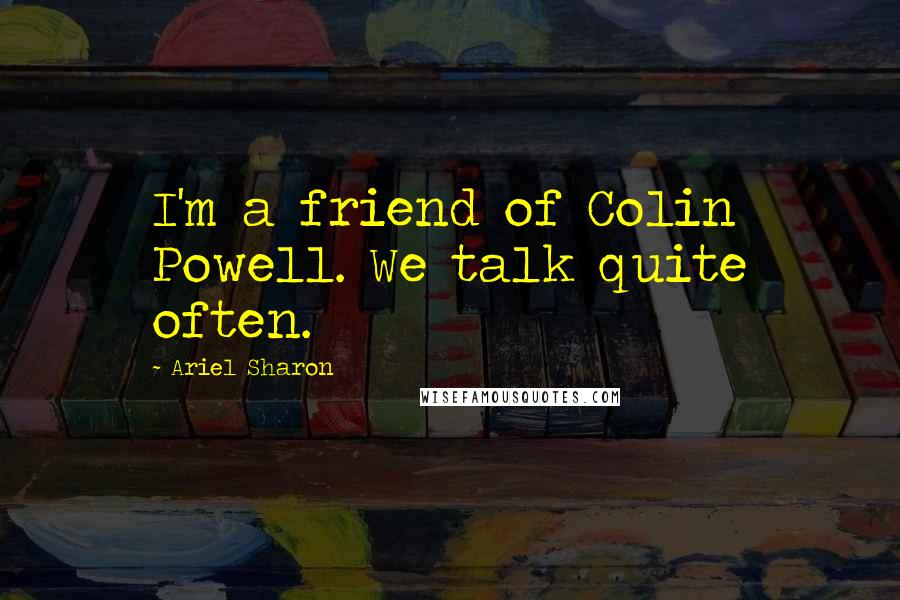 Ariel Sharon Quotes: I'm a friend of Colin Powell. We talk quite often.