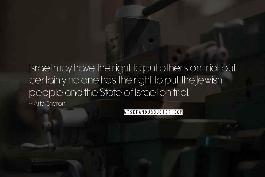 Ariel Sharon Quotes: Israel may have the right to put others on trial, but certainly no one has the right to put the Jewish people and the State of Israel on trial.