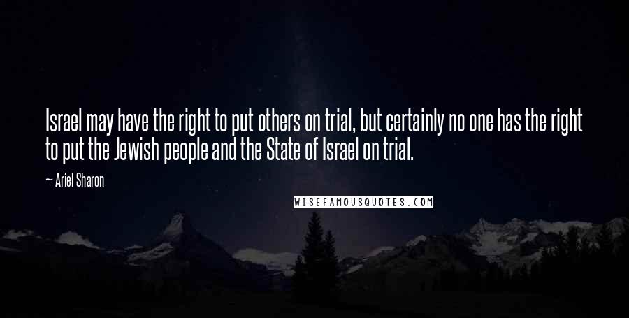 Ariel Sharon Quotes: Israel may have the right to put others on trial, but certainly no one has the right to put the Jewish people and the State of Israel on trial.
