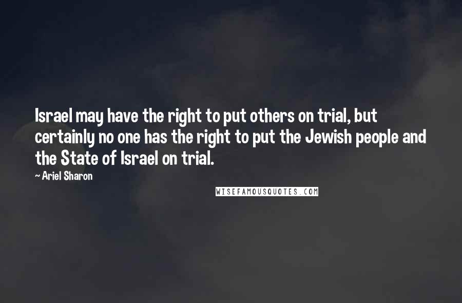 Ariel Sharon Quotes: Israel may have the right to put others on trial, but certainly no one has the right to put the Jewish people and the State of Israel on trial.