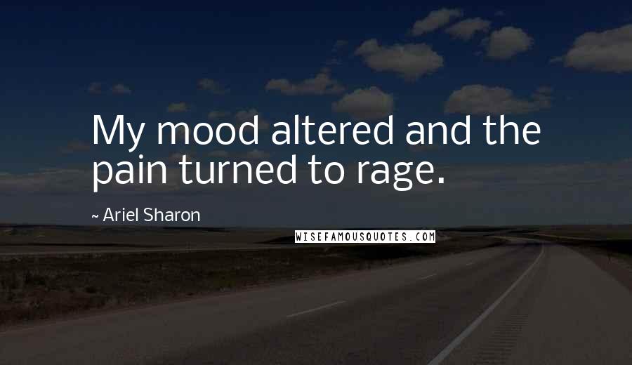 Ariel Sharon Quotes: My mood altered and the pain turned to rage.
