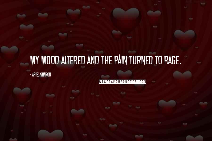 Ariel Sharon Quotes: My mood altered and the pain turned to rage.