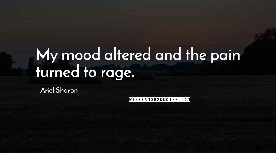 Ariel Sharon Quotes: My mood altered and the pain turned to rage.
