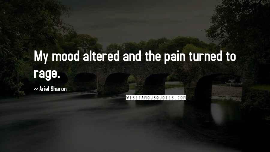 Ariel Sharon Quotes: My mood altered and the pain turned to rage.