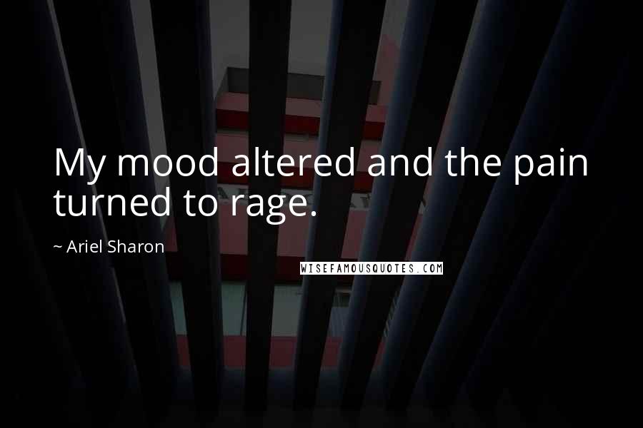 Ariel Sharon Quotes: My mood altered and the pain turned to rage.