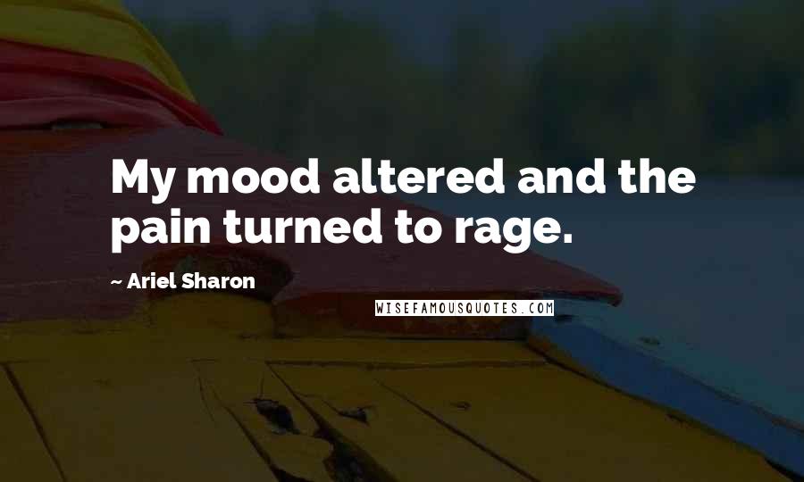 Ariel Sharon Quotes: My mood altered and the pain turned to rage.