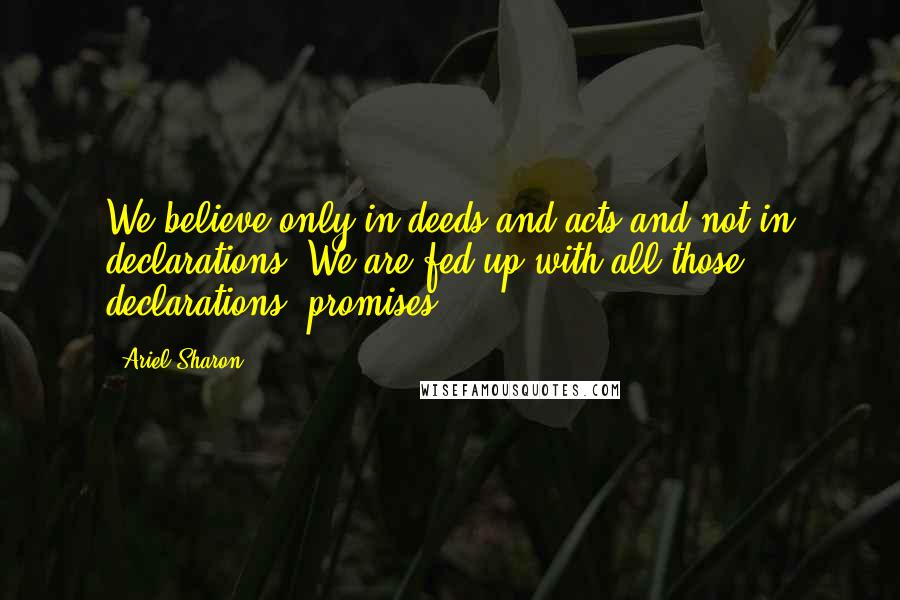 Ariel Sharon Quotes: We believe only in deeds and acts and not in declarations. We are fed up with all those declarations, promises ..