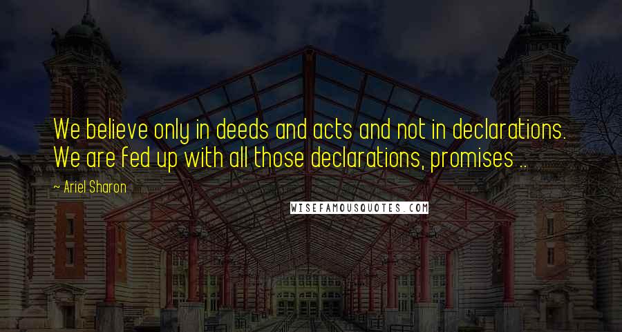 Ariel Sharon Quotes: We believe only in deeds and acts and not in declarations. We are fed up with all those declarations, promises ..