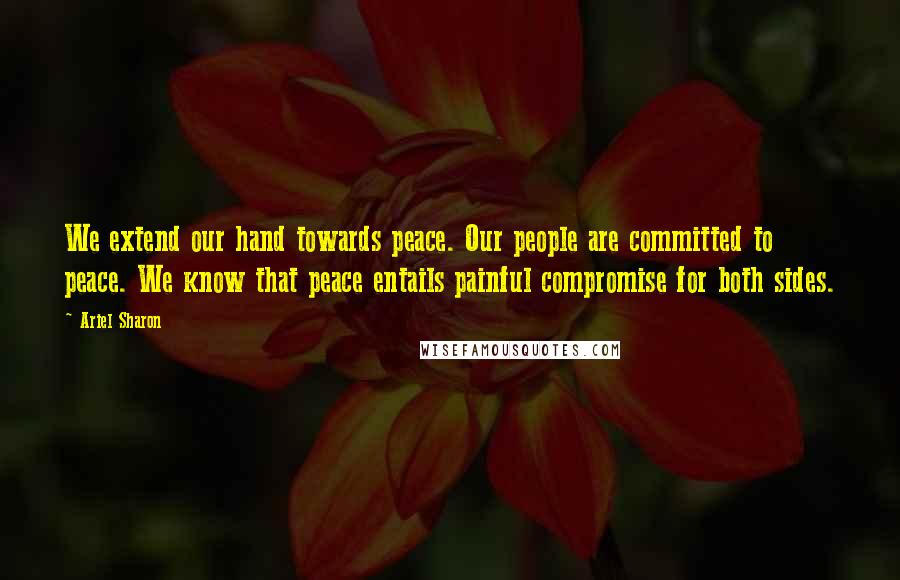 Ariel Sharon Quotes: We extend our hand towards peace. Our people are committed to peace. We know that peace entails painful compromise for both sides.
